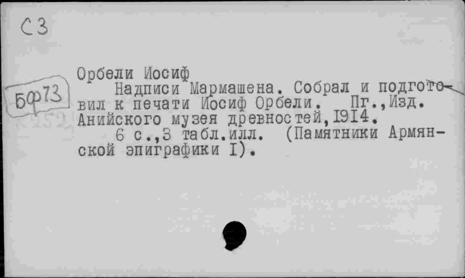 ﻿Надписи Мармашена. Собрал и подгоїсь^ вил к печати Иосиф Орбели. Пг.,Изд. Анийского музея древностей,1914.
6 с.,3 табл.илл. (Памятники Армянской эпиграфики I).